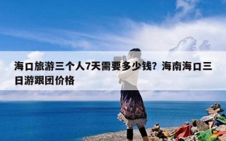 海口旅游三个人7天需要多少钱？海南海口三日游跟团价格