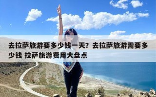 去拉萨旅游要多少钱一天？去拉萨旅游需要多少钱 拉萨旅游费用大盘点