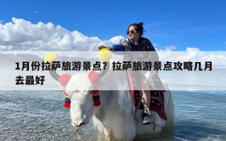 1月份拉萨旅游景点？拉萨旅游景点攻略几月去最好