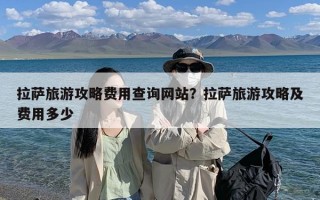 拉萨旅游攻略费用查询网站？拉萨旅游攻略及费用多少