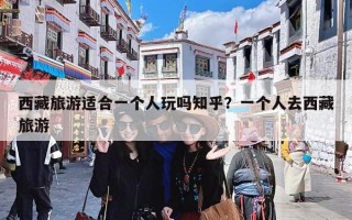 西藏旅游适合一个人玩吗知乎？一个人去西藏旅游