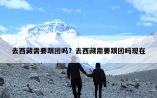 去西藏需要跟团吗？去西藏需要跟团吗现在