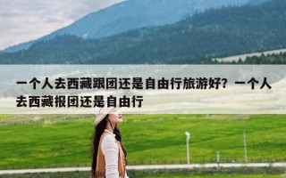 一个人去西藏跟团还是自由行旅游好？一个人去西藏报团还是自由行