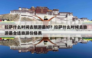 拉萨什么时间去旅游最好？拉萨什么时候去旅游最合适旅游价格表