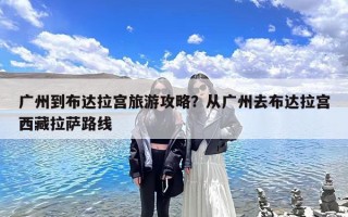 广州到布达拉宫旅游攻略？从广州去布达拉宫西藏拉萨路线