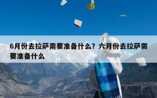 6月份去拉萨需要准备什么？六月份去拉萨需要准备什么