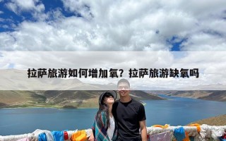 拉萨旅游如何增加氧？拉萨旅游缺氧吗
