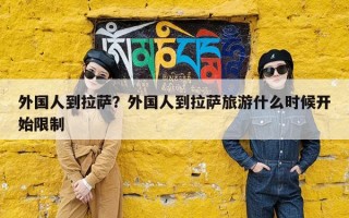 外国人到拉萨？外国人到拉萨旅游什么时候开始限制