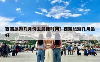 西藏旅游几月份去最佳时间？西藏旅游几月最好