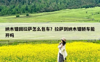 纳木错回拉萨怎么包车？拉萨到纳木错轿车能开吗