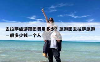 去拉萨旅游跟团费用多少？旅游团去拉萨旅游一般多少钱一个人