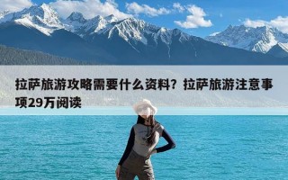 拉萨旅游攻略需要什么资料？拉萨旅游注意事项29万阅读