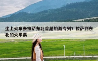 坐上火车去拉萨东北首趟旅游专列？拉萨到东北的火车票