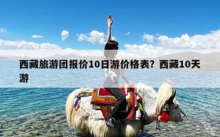 西藏旅游团报价10日游价格表？西藏10天游