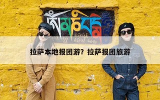 拉萨本地报团游？拉萨报团旅游