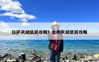 拉萨天湖旅游攻略？全州天湖旅游攻略