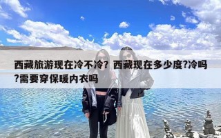 西藏旅游现在冷不冷？西藏现在多少度?冷吗?需要穿保暖内衣吗