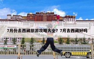 7月份去西藏旅游攻略大全？7月去西藏好吗
