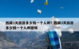 西藏3天旅游多少钱一个人啊？西藏3天旅游多少钱一个人啊视频