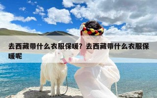 去西藏带什么衣服保暖？去西藏带什么衣服保暖呢