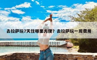 去拉萨玩7天住哪里方便？去拉萨玩一周费用