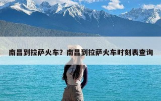 南昌到拉萨火车？南昌到拉萨火车时刻表查询