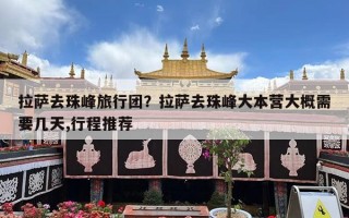 拉萨去珠峰旅行团？拉萨去珠峰大本营大概需要几天,行程推荐