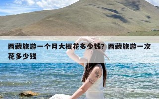 西藏旅游一个月大概花多少钱？西藏旅游一次花多少钱