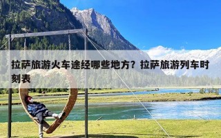 拉萨旅游火车途经哪些地方？拉萨旅游列车时刻表