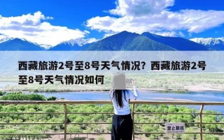 西藏旅游2号至8号天气情况？西藏旅游2号至8号天气情况如何