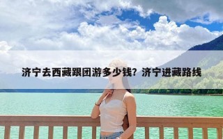 济宁去西藏跟团游多少钱？济宁进藏路线