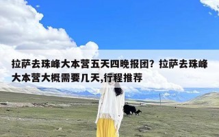 拉萨去珠峰大本营五天四晚报团？拉萨去珠峰大本营大概需要几天,行程推荐