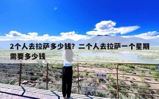 2个人去拉萨多少钱？二个人去拉萨一个星期需要多少钱