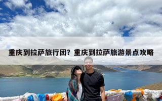 重庆到拉萨旅行团？重庆到拉萨旅游景点攻略