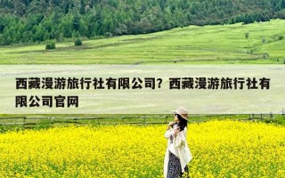 西藏漫游旅行社有限公司？西藏漫游旅行社有限公司官网