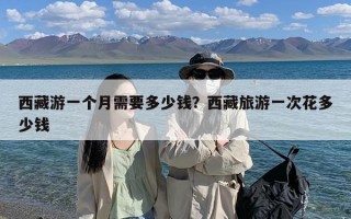 西藏游一个月需要多少钱？西藏旅游一次花多少钱