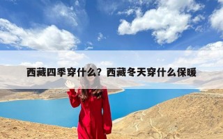 西藏四季穿什么？西藏冬天穿什么保暖