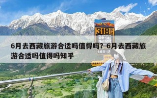 6月去西藏旅游合适吗值得吗？6月去西藏旅游合适吗值得吗知乎