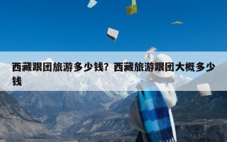 西藏跟团旅游多少钱？西藏旅游跟团大概多少钱