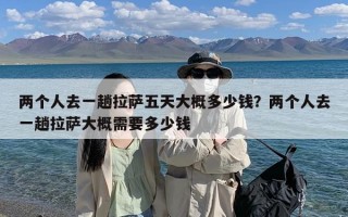 两个人去一趟拉萨五天大概多少钱？两个人去一趟拉萨大概需要多少钱