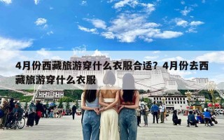 4月份西藏旅游穿什么衣服合适？4月份去西藏旅游穿什么衣服