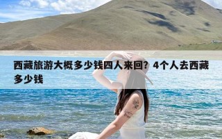 西藏旅游大概多少钱四人来回？4个人去西藏多少钱