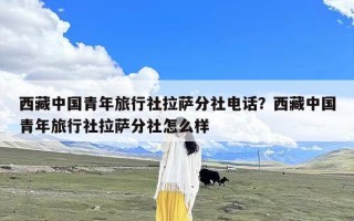西藏中国青年旅行社拉萨分社电话？西藏中国青年旅行社拉萨分社怎么样