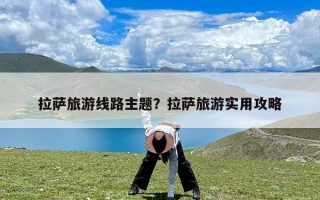 拉萨旅游线路主题？拉萨旅游实用攻略