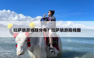 拉萨旅游线路分布？拉萨旅游路线图
