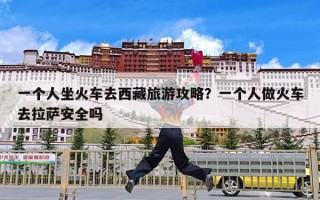 一个人坐火车去西藏旅游攻略？一个人做火车去拉萨安全吗
