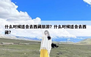 什么时候适合去西藏旅游？什么时候适合去西藏?