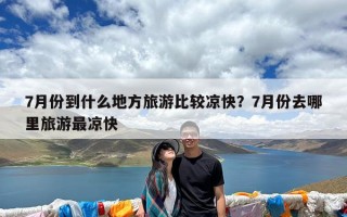 7月份到什么地方旅游比较凉快？7月份去哪里旅游最凉快