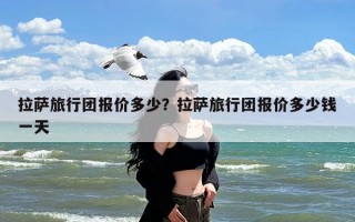 拉萨旅行团报价多少？拉萨旅行团报价多少钱一天