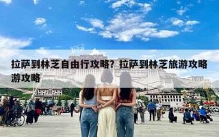 拉萨到林芝自由行攻略？拉萨到林芝旅游攻略游攻略